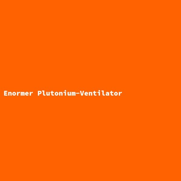 Enormer Plutonium-Ventilator