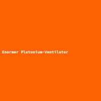 Enormer Plutonium-Ventilator