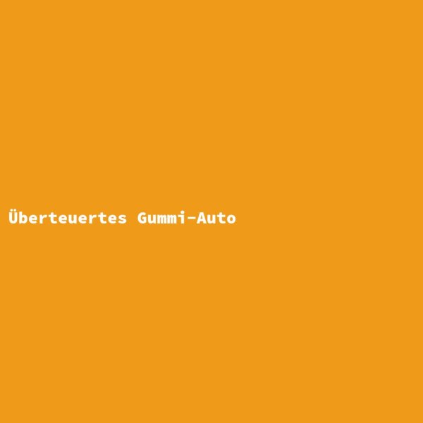 &Uuml;berteuertes Gummi-Auto
